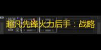 超凡先锋火力后手：战略思维的最佳结合